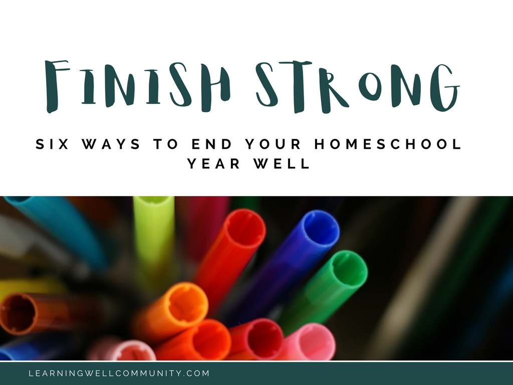 SIX WAYS TO FINISH YOUR HOMESCHOOL YEAR STRONG - Living Well + Learning ...